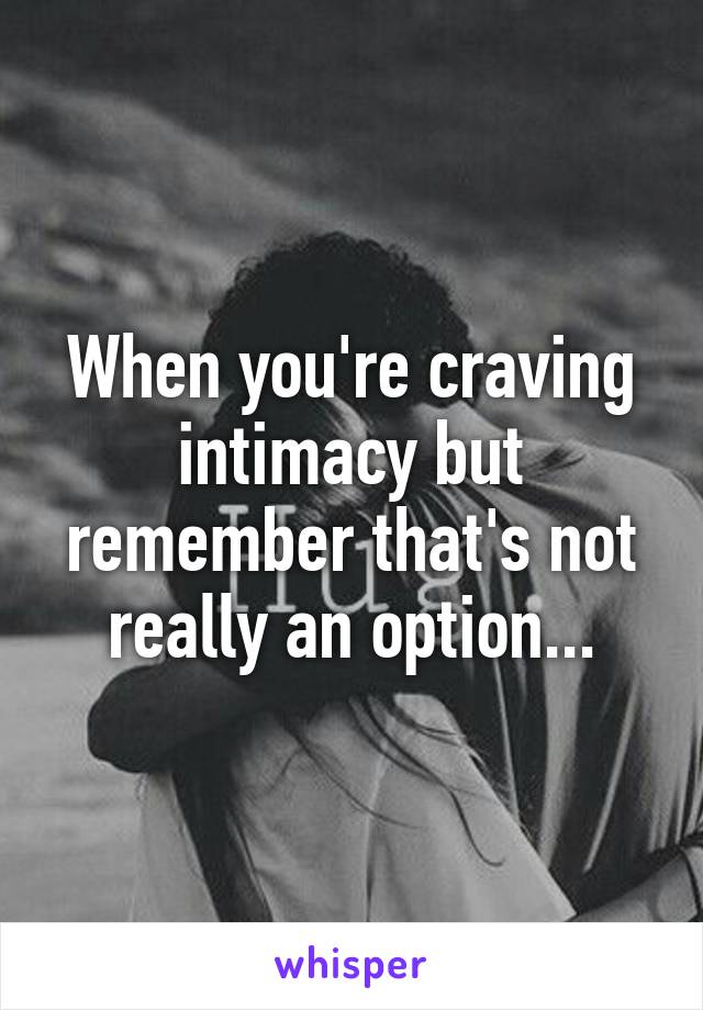 When you're craving intimacy but remember that's not really an option...