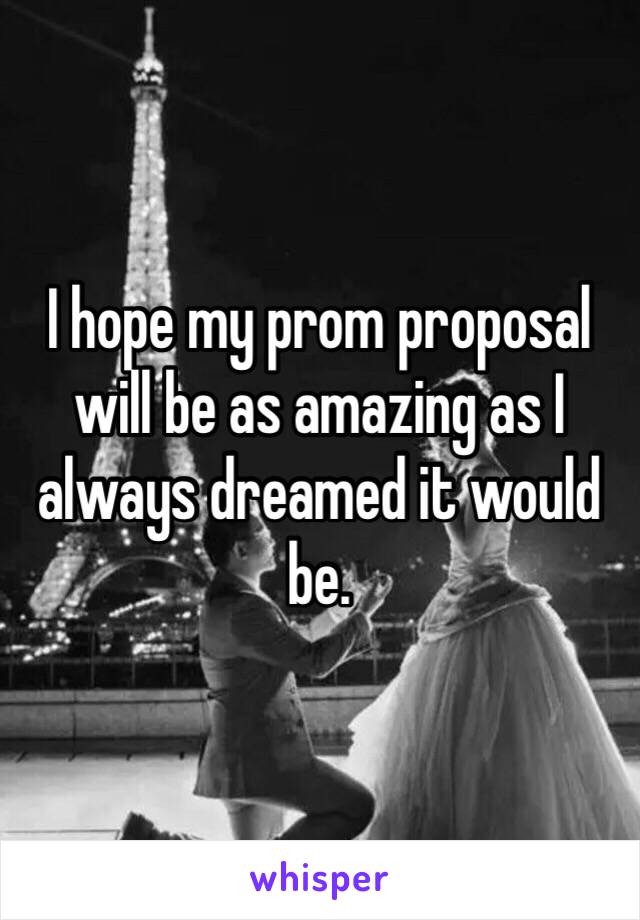 I hope my prom proposal will be as amazing as I always dreamed it would be. 