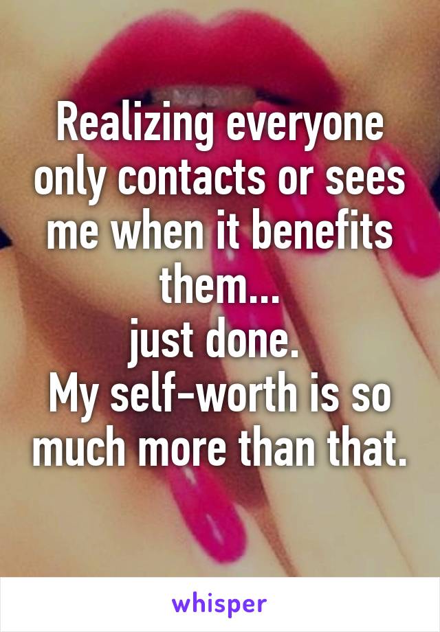 Realizing everyone only contacts or sees me when it benefits them...
just done. 
My self-worth is so much more than that. 