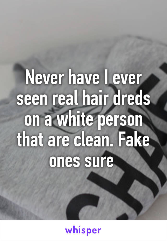 Never have I ever seen real hair dreds on a white person that are clean. Fake ones sure 