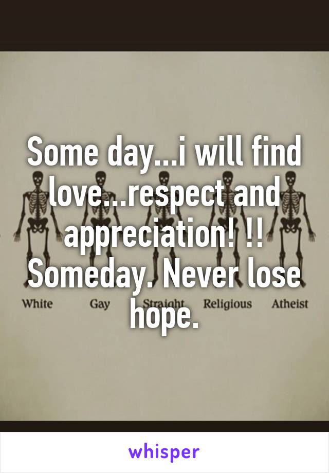 Some day...i will find love...respect and appreciation! !! Someday. Never lose hope.