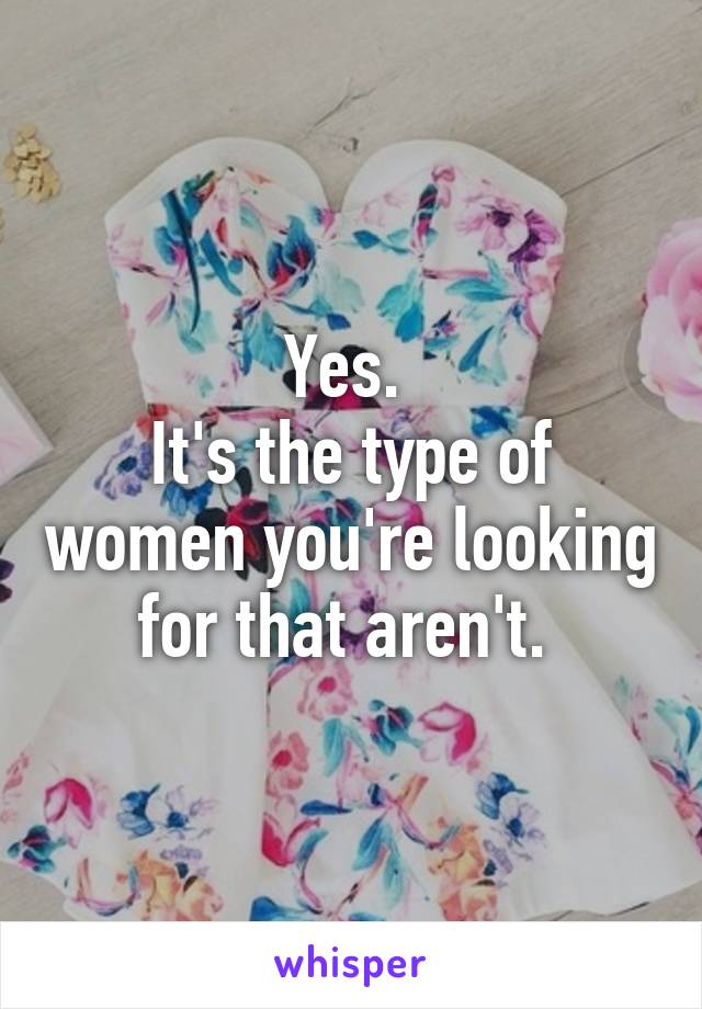 Yes. 
It's the type of women you're looking for that aren't. 