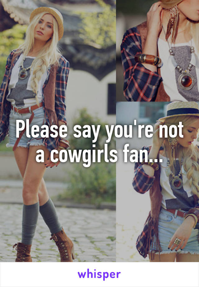 Please say you're not a cowgirls fan...