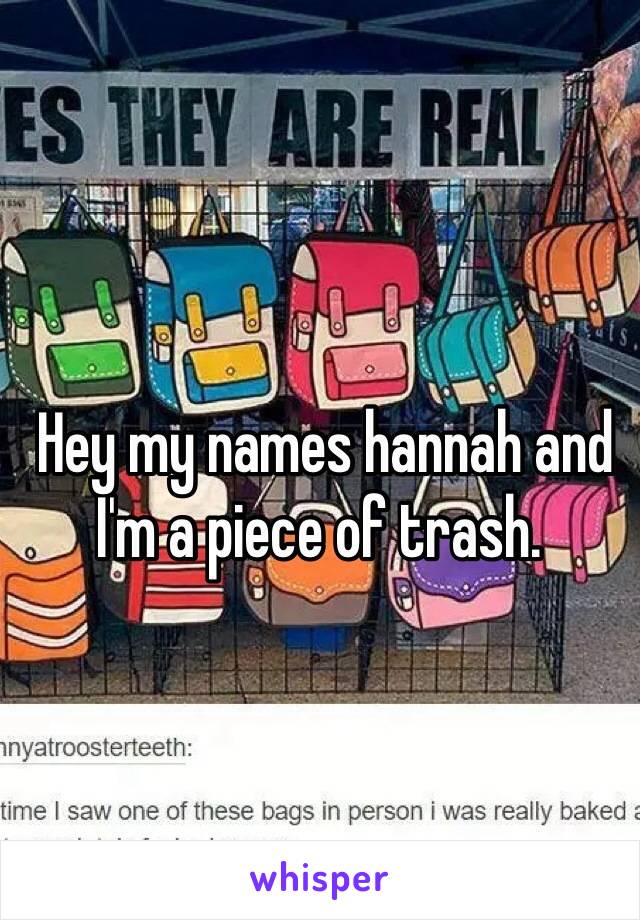  Hey my names hannah and I'm a piece of trash. 