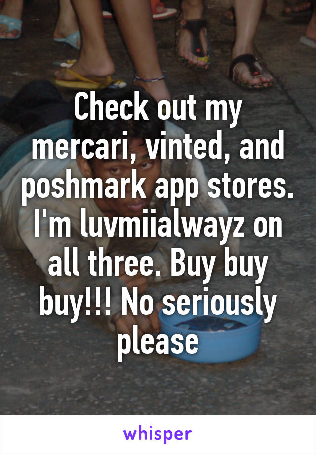 Check out my mercari, vinted, and poshmark app stores. I'm luvmiialwayz on all three. Buy buy buy!!! No seriously please