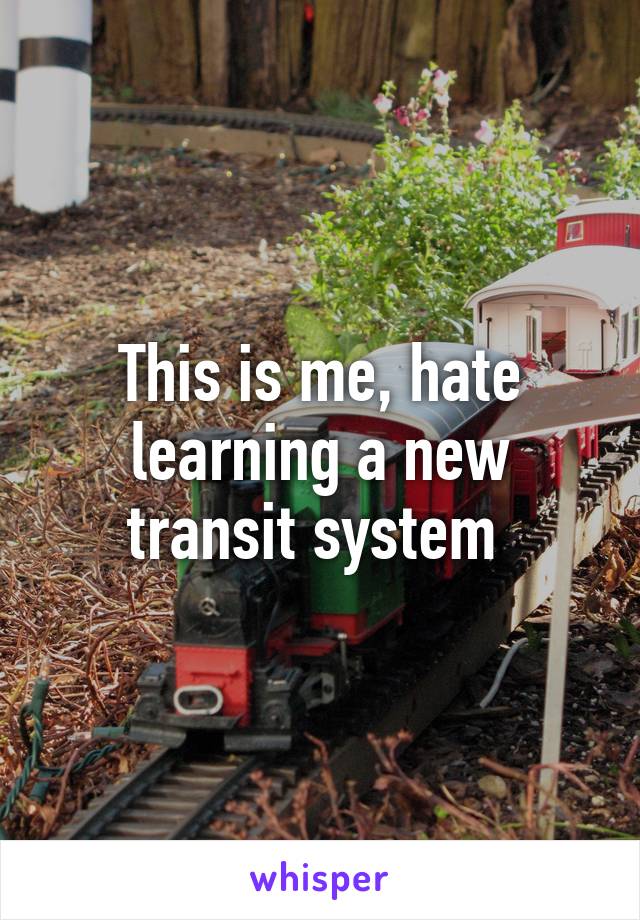 This is me, hate learning a new transit system 