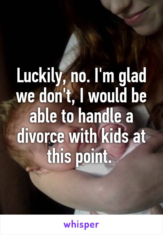 Luckily, no. I'm glad we don't, I would be able to handle a divorce with kids at this point. 