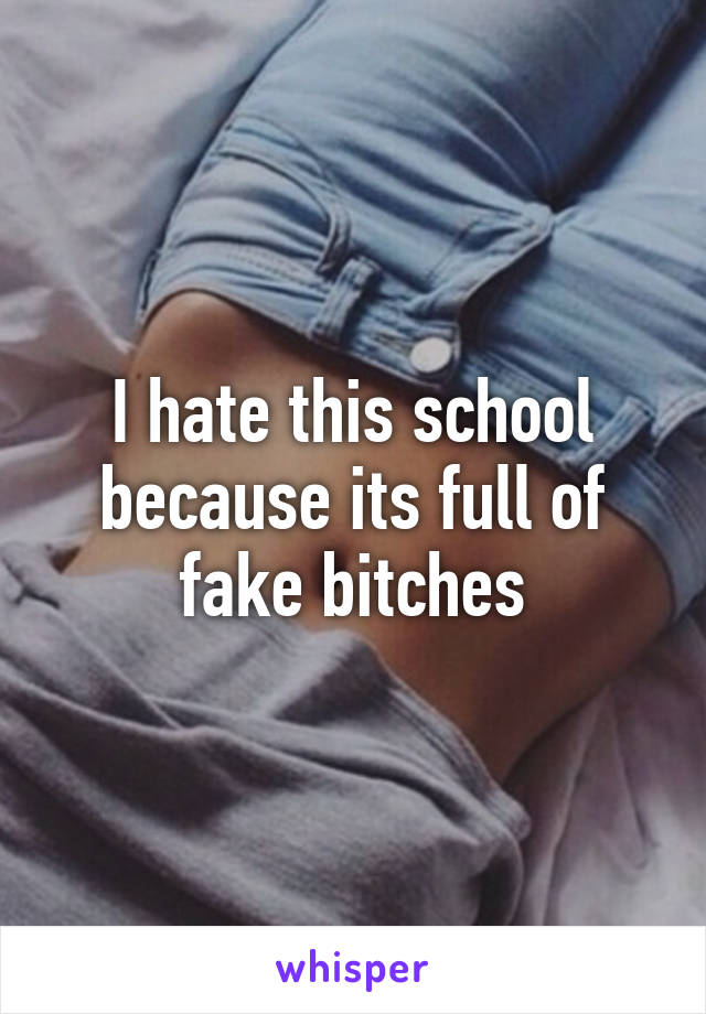 I hate this school because its full of fake bitches