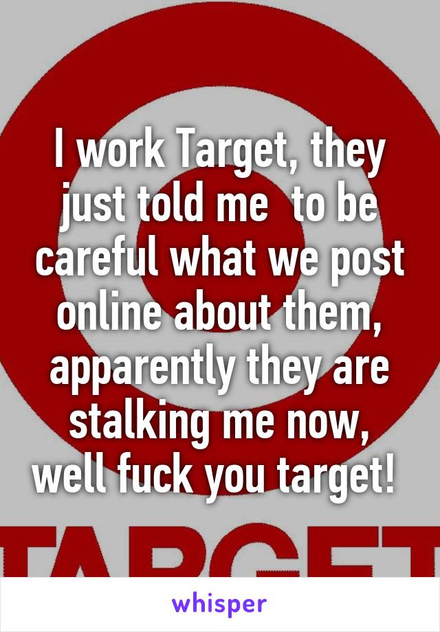 I work Target, they just told me  to be careful what we post online about them, apparently they are stalking me now, well fuck you target! 