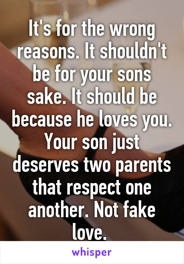 It's for the wrong reasons. It shouldn't be for your sons sake. It should be because he loves you. Your son just deserves two parents that respect one another. Not fake love. 