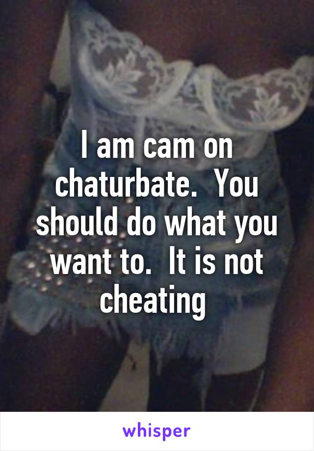I am cam on chaturbate.  You should do what you want to.  It is not cheating 