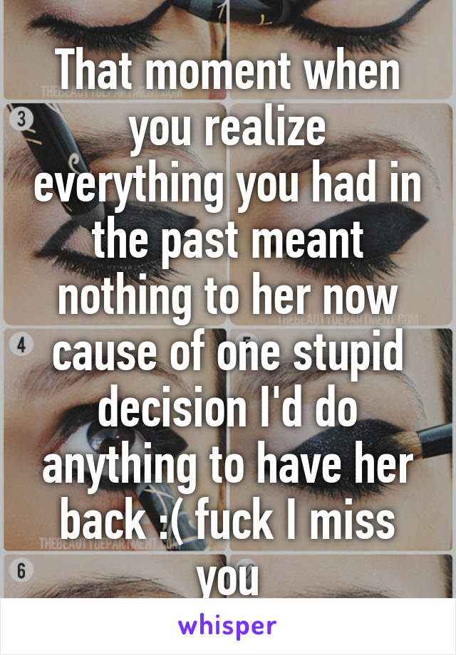 That moment when you realize everything you had in the past meant nothing to her now cause of one stupid decision I'd do anything to have her back :( fuck I miss you