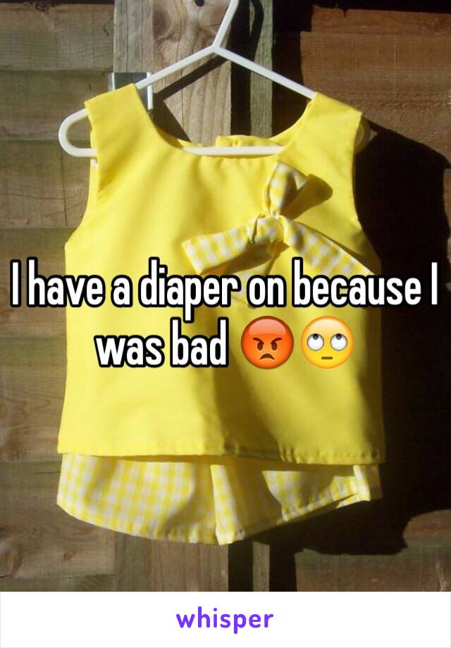 I have a diaper on because I was bad 😡🙄