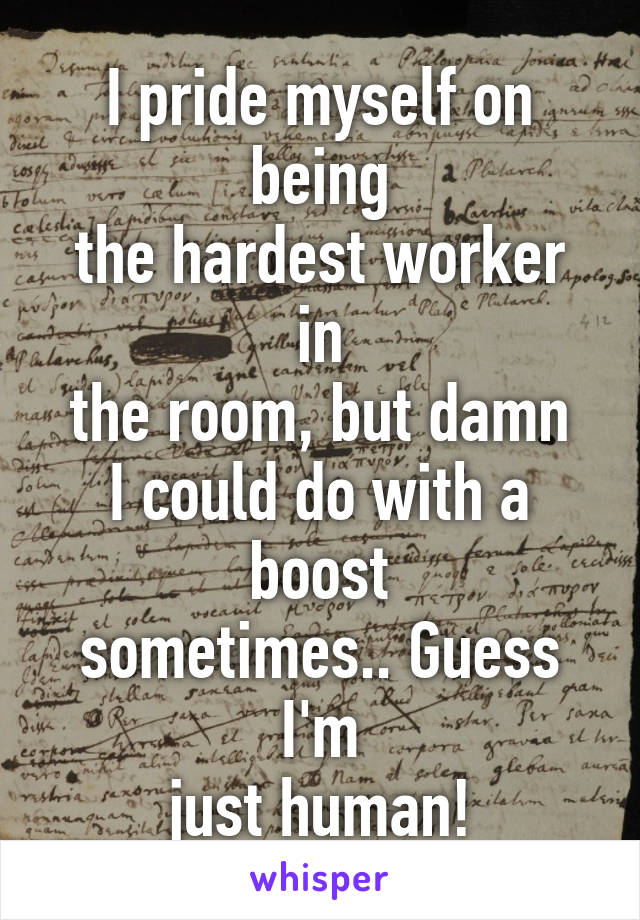 I pride myself on being
the hardest worker in
the room, but damn
I could do with a boost
sometimes.. Guess I'm
just human!