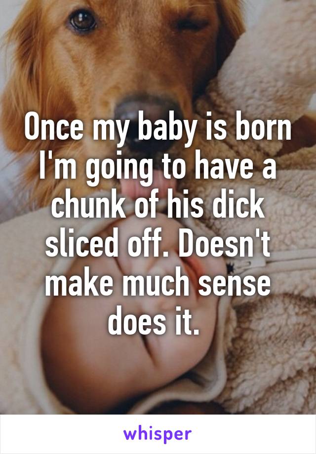 Once my baby is born I'm going to have a chunk of his dick sliced off. Doesn't make much sense does it. 