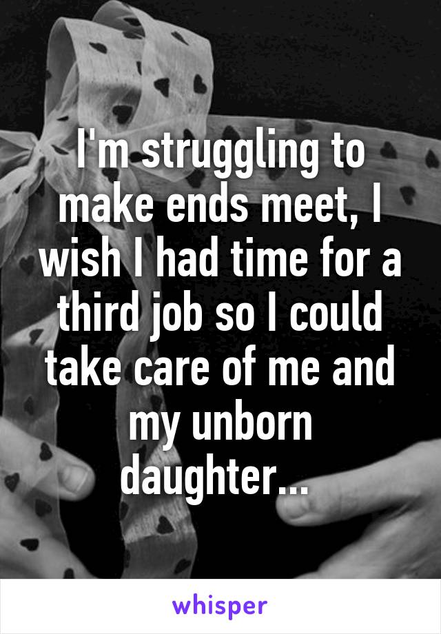 I'm struggling to make ends meet, I wish I had time for a third job so I could take care of me and my unborn daughter... 