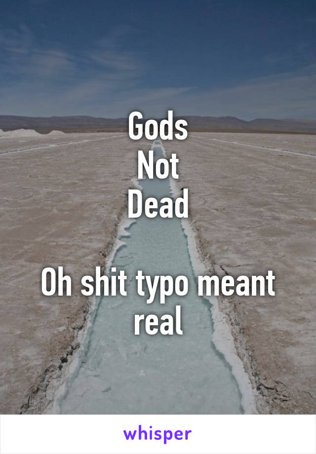 Gods
Not
Dead

Oh shit typo meant real