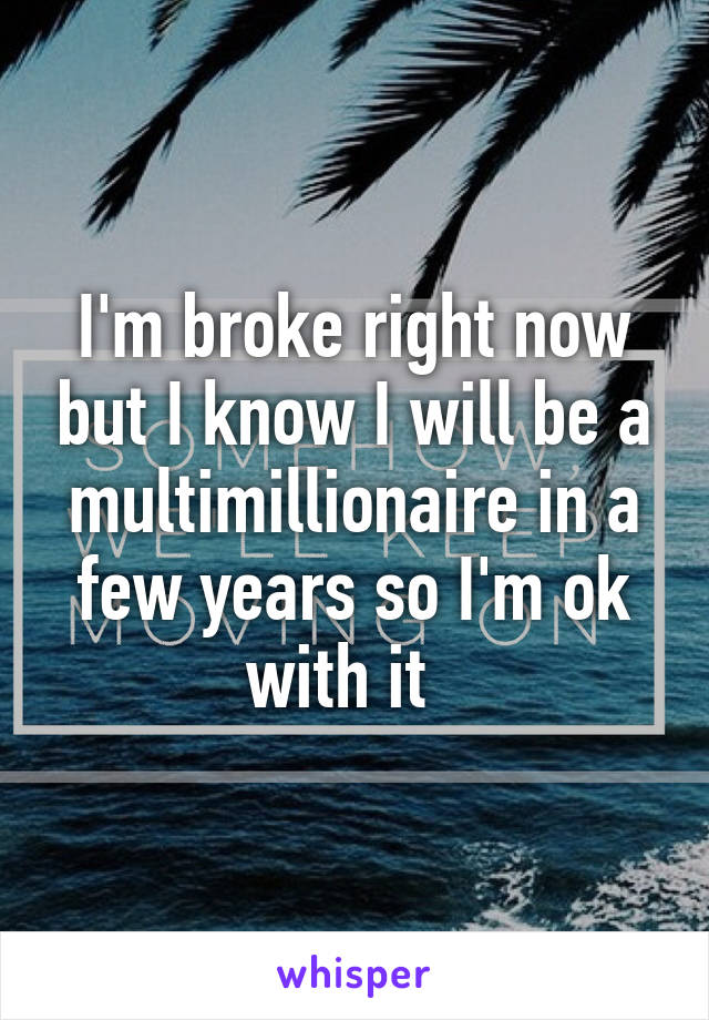 I'm broke right now but I know I will be a multimillionaire in a few years so I'm ok with it  