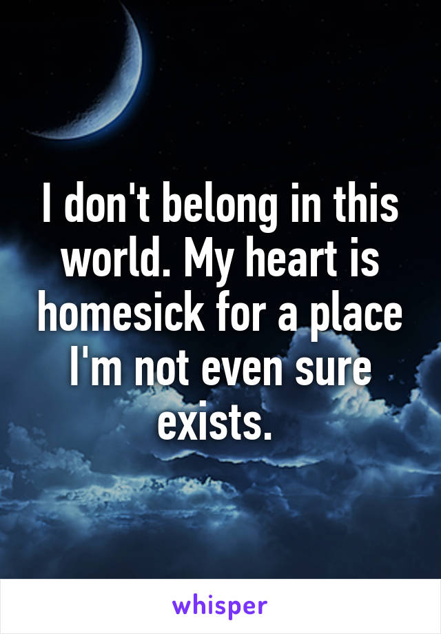 I don't belong in this world. My heart is homesick for a place I'm not even sure exists. 