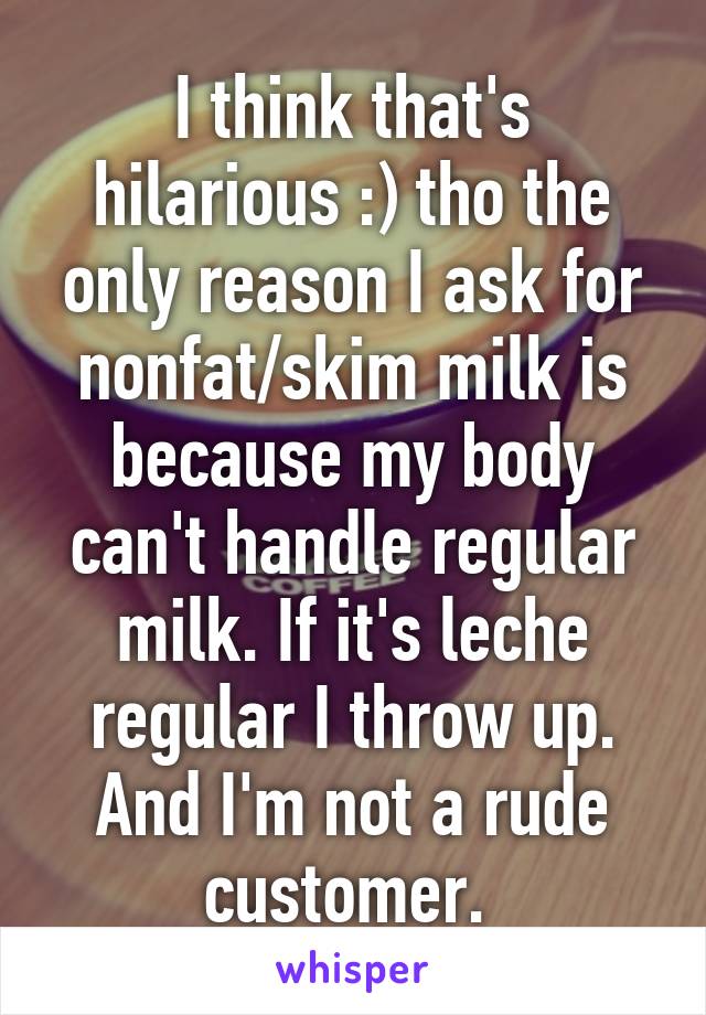 I think that's hilarious :) tho the only reason I ask for nonfat/skim milk is because my body can't handle regular milk. If it's leche regular I throw up. And I'm not a rude customer. 