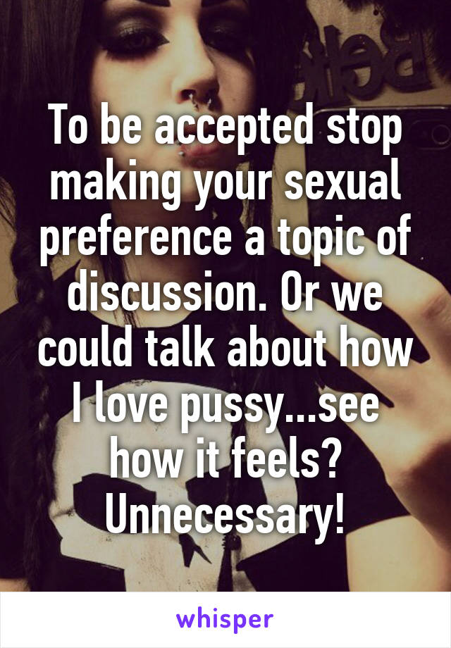To be accepted stop making your sexual preference a topic of discussion. Or we could talk about how I love pussy...see how it feels? Unnecessary!