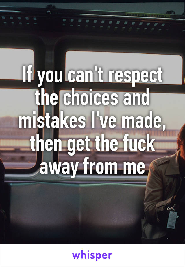 If you can't respect the choices and mistakes I've made, then get the fuck away from me
