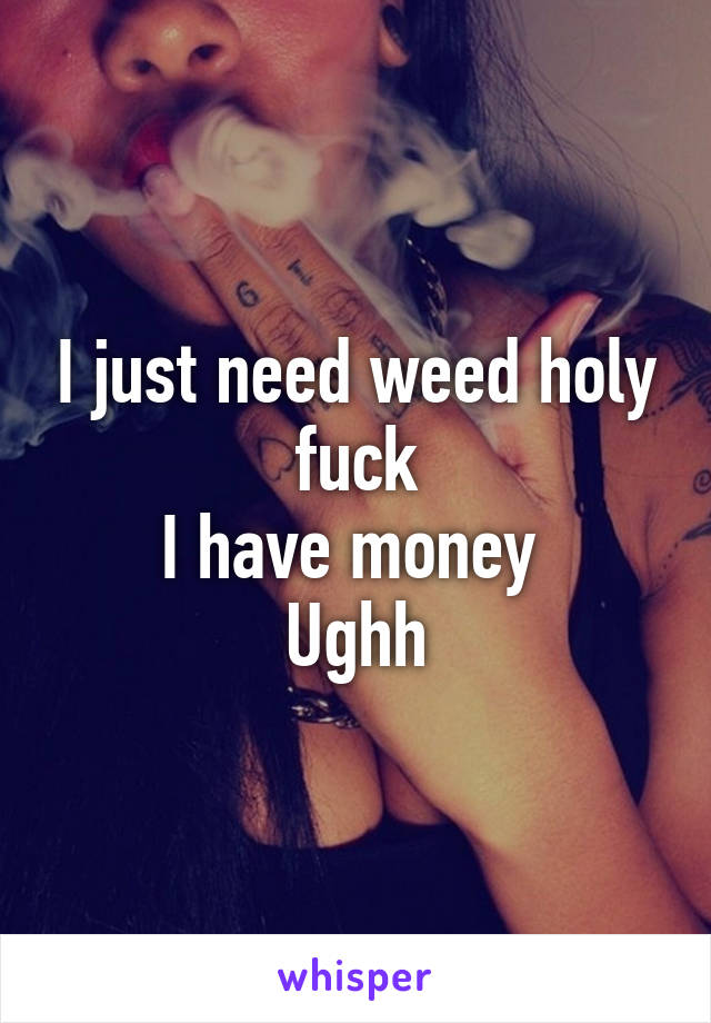 I just need weed holy fuck
I have money 
Ughh