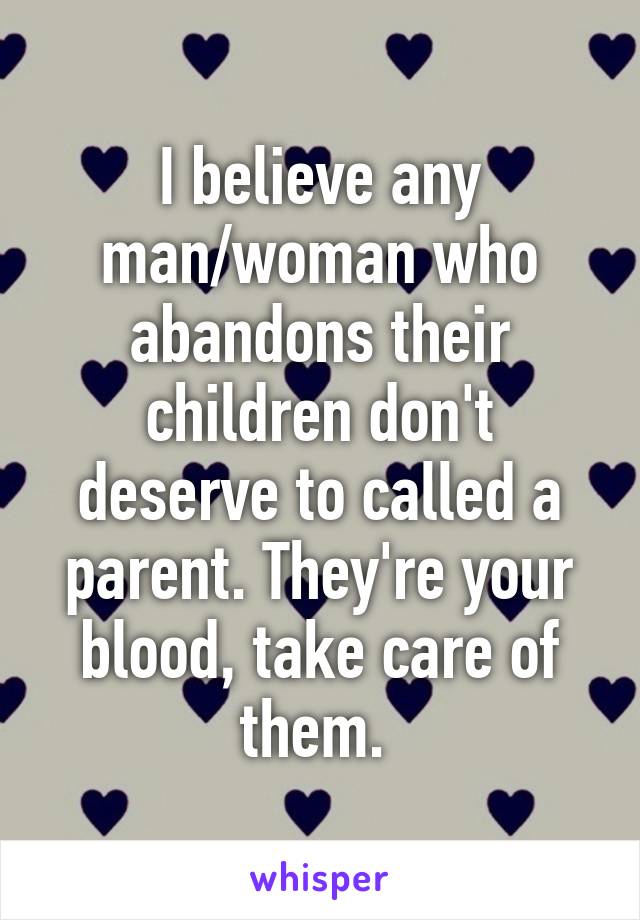 I believe any man/woman who abandons their children don't deserve to called a parent. They're your blood, take care of them. 