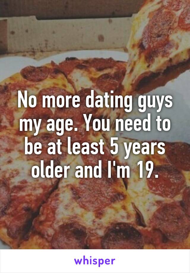 No more dating guys my age. You need to be at least 5 years older and I'm 19.