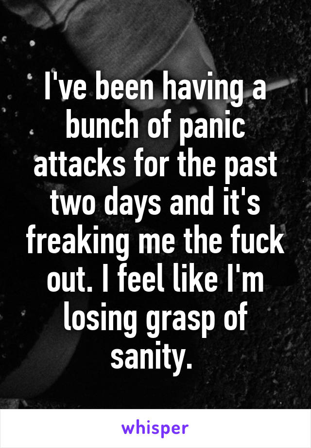 I've been having a bunch of panic attacks for the past two days and it's freaking me the fuck out. I feel like I'm losing grasp of sanity. 