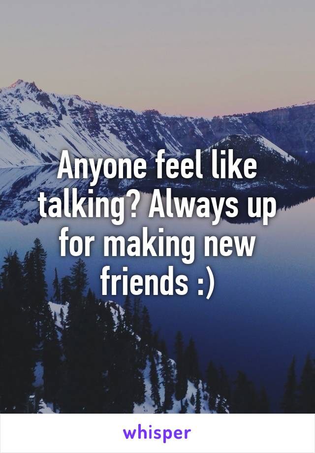 Anyone feel like talking? Always up for making new friends :)