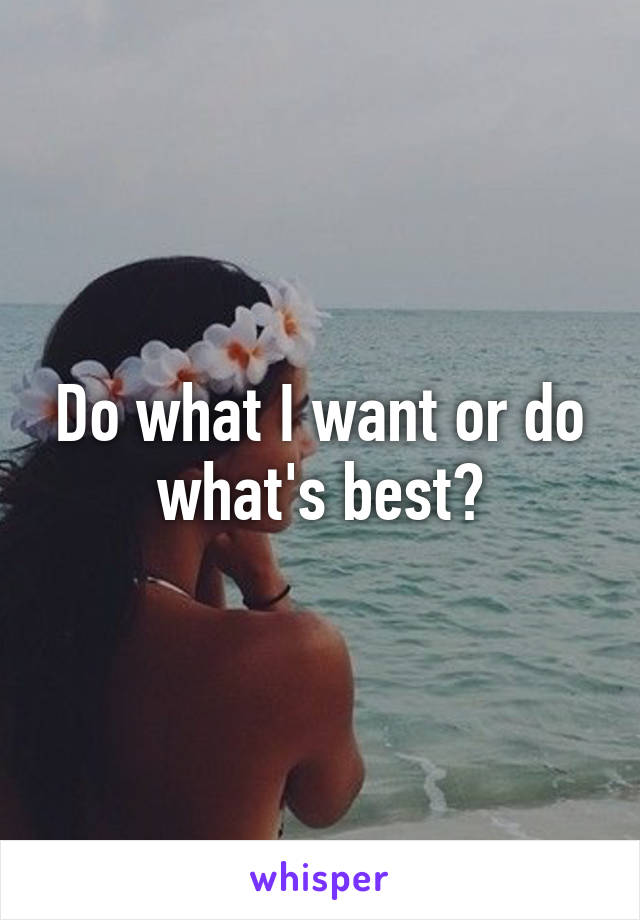 Do what I want or do what's best?