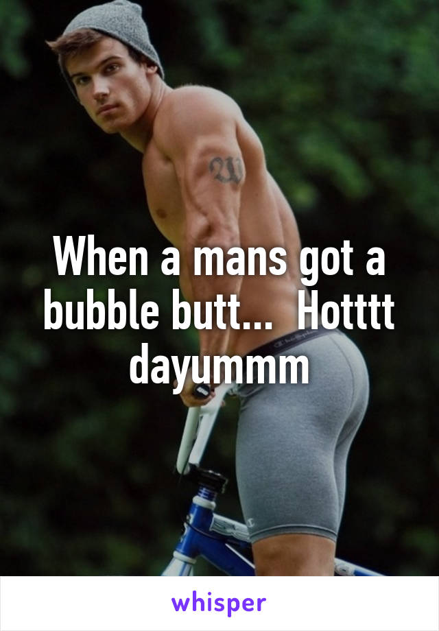 When a mans got a bubble butt...  Hotttt dayummm