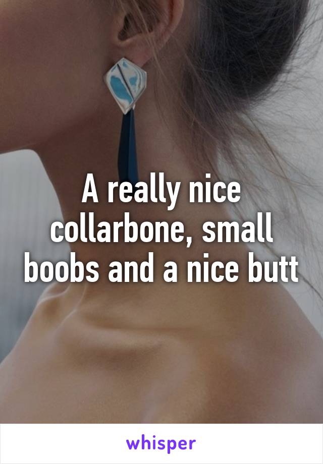 A really nice collarbone, small boobs and a nice butt