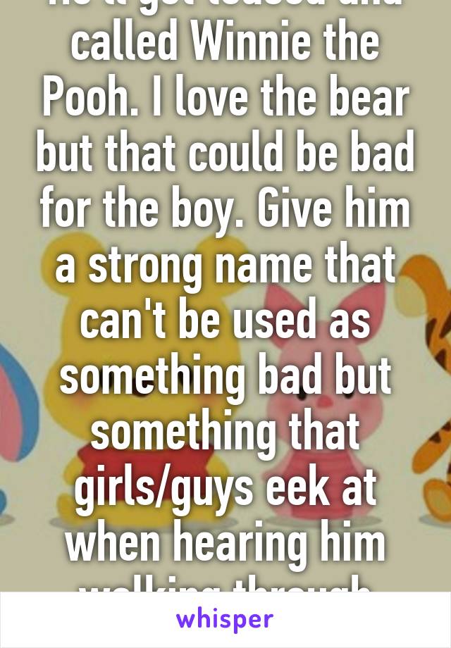 He'll get teased and called Winnie the Pooh. I love the bear but that could be bad for the boy. Give him a strong name that can't be used as something bad but something that girls/guys eek at when hearing him walking through school