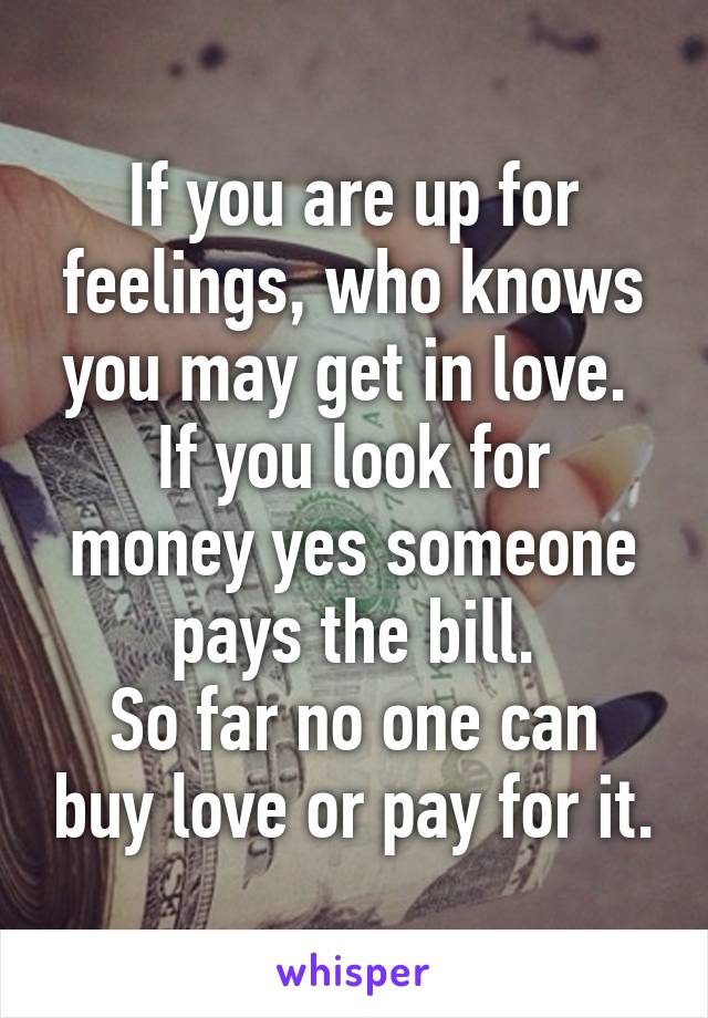 If you are up for feelings, who knows you may get in love. 
If you look for money yes someone pays the bill.
So far no one can buy love or pay for it.