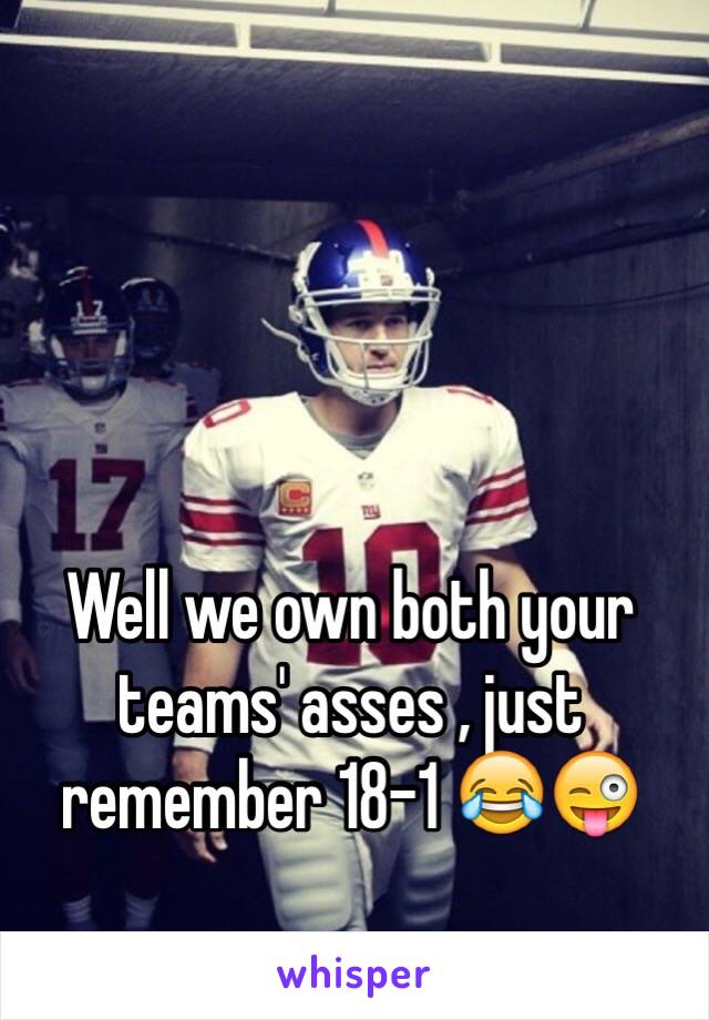 Well we own both your teams' asses , just remember 18-1 😂😜