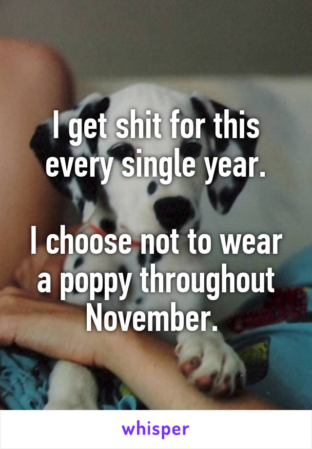 I get shit for this every single year.

I choose not to wear a poppy throughout November. 