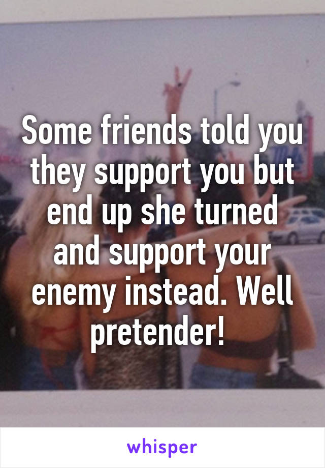 Some friends told you they support you but end up she turned and support your enemy instead. Well pretender! 