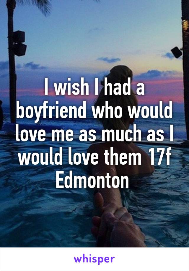 I wish I had a boyfriend who would love me as much as I would love them 17f Edmonton 