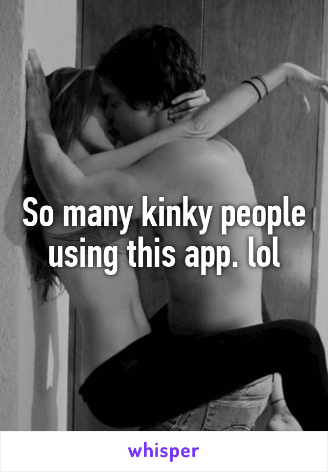 So many kinky people using this app. lol