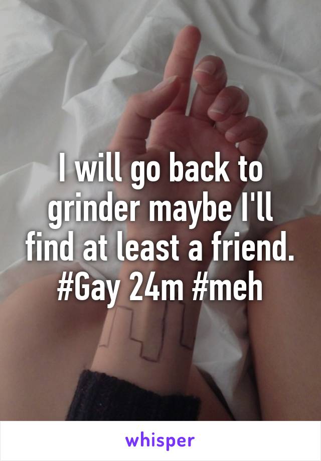 I will go back to grinder maybe I'll find at least a friend. #Gay 24m #meh