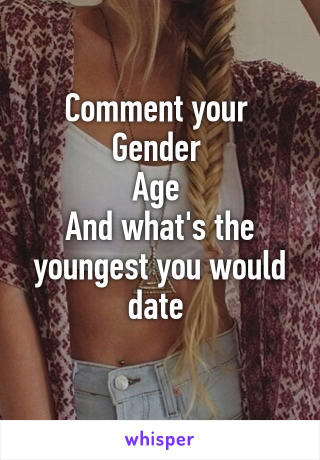 Comment your 
Gender 
Age 
And what's the youngest you would date 
