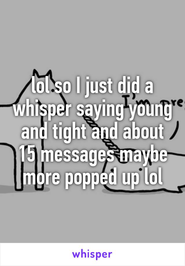 lol so I just did a whisper saying young and tight and about 15 messages maybe more popped up lol