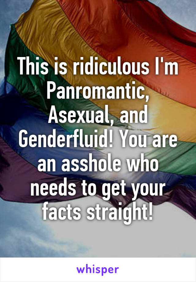 This is ridiculous I'm Panromantic, Asexual, and Genderfluid! You are an asshole who needs to get your facts straight!