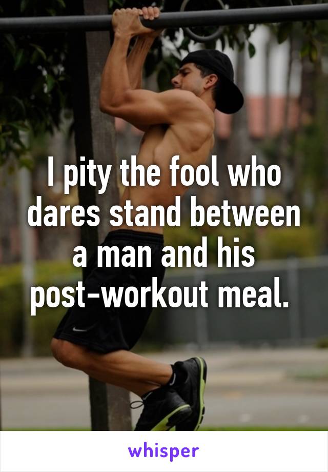 I pity the fool who dares stand between a man and his post-workout meal. 