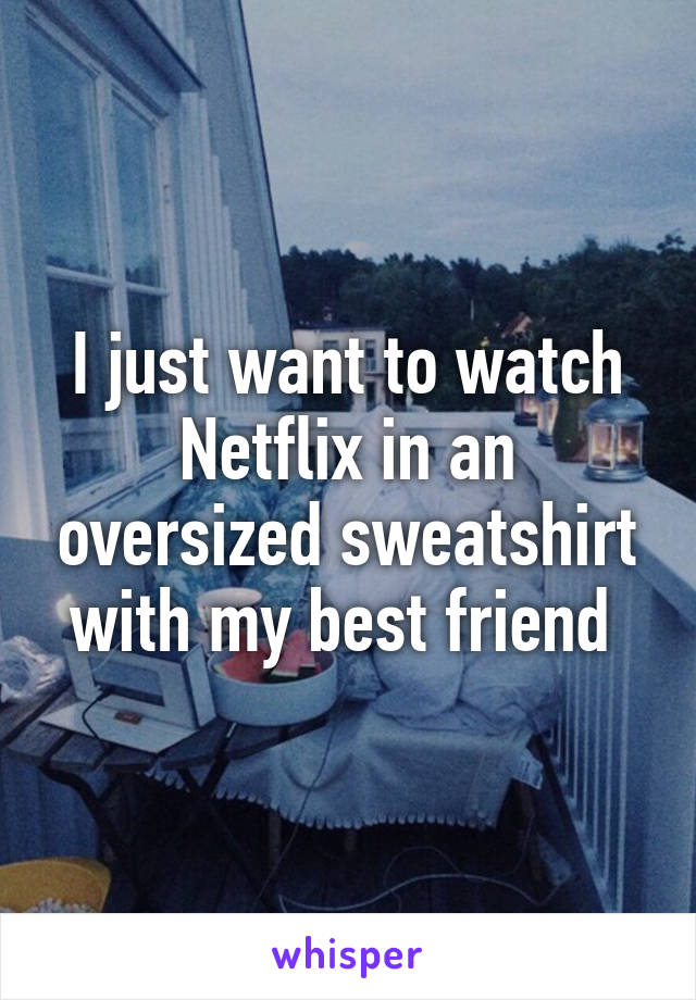 I just want to watch Netflix in an oversized sweatshirt with my best friend 