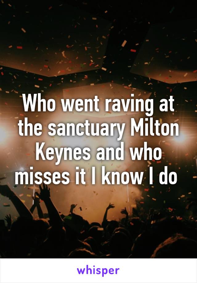 Who went raving at the sanctuary Milton Keynes and who misses it I know I do 