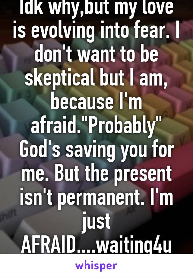 Idk why,but my love is evolving into fear. I don't want to be skeptical but I am, because I'm afraid."Probably" God's saving you for me. But the present isn't permanent. I'm just AFRAID....waiting4u
