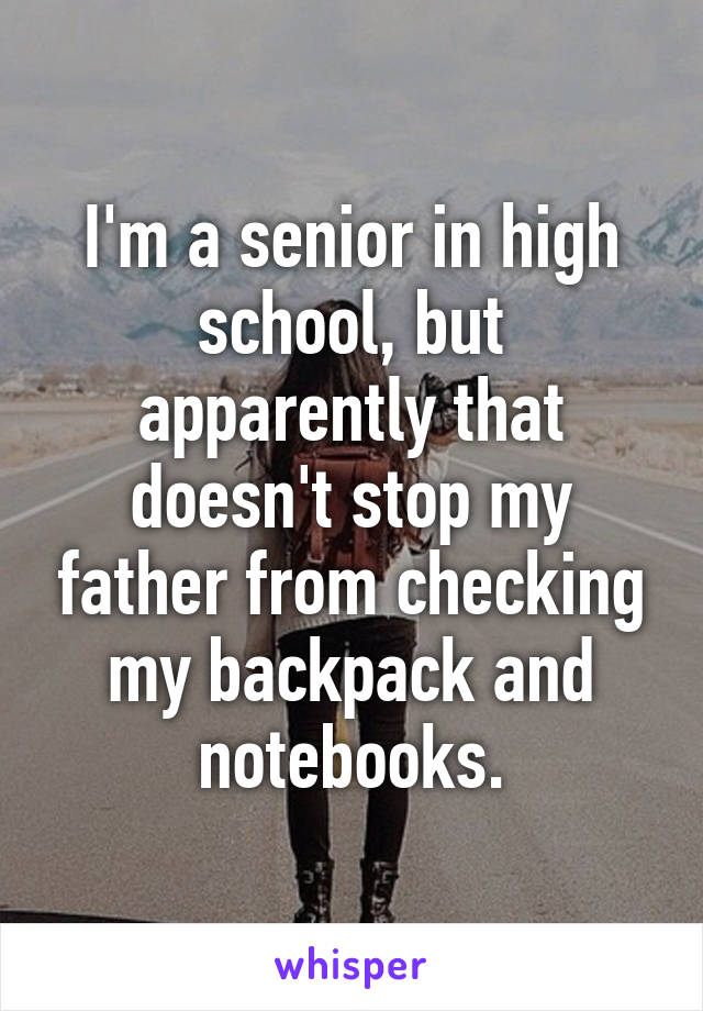 I'm a senior in high school, but apparently that doesn't stop my father from checking my backpack and notebooks.